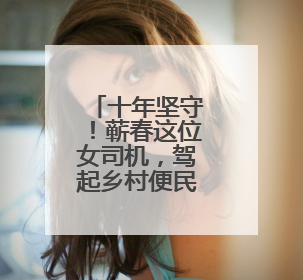 十年坚守！蕲春这位女司机，驾起乡村便民桥