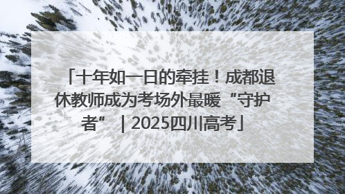 十年如一日的牵挂！成都退休教师成为考场外最暖“守护者”｜2025四川高考