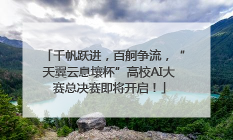 千帆跃进，百舸争流，“天翼云息壤杯”高校AI大赛总决赛即将开启！