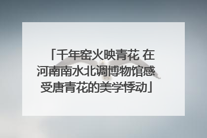 千年窑火映青花 在河南南水北调博物馆感受唐青花的美学悸动