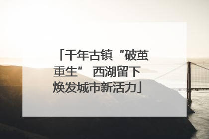 千年古镇“破茧重生” 西湖留下焕发城市新活力
