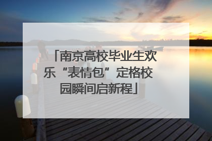 南京高校毕业生欢乐“表情包”定格校园瞬间启新程