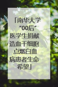 南华大学“00后”医学生捐献造血干细胞 点燃白血病患者生命希望