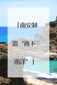 南安制造“再下南洋”