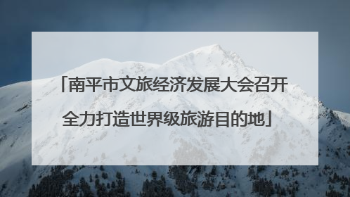 南平市文旅经济发展大会召开 全力打造世界级旅游目的地