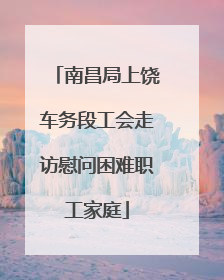 南昌局上饶车务段工会走访慰问困难职工家庭