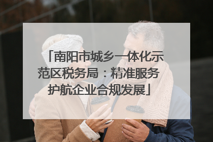南阳市城乡一体化示范区税务局：精准服务护航企业合规发展