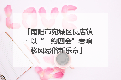 南阳市宛城区瓦店镇：以“一约四会”奏响移风易俗新乐章
