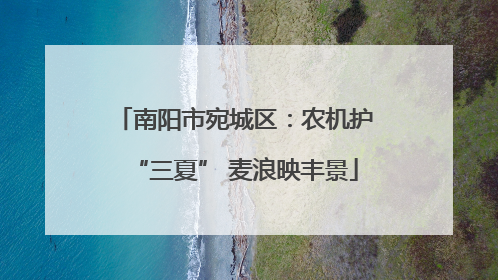 南阳市宛城区：农机护“三夏” 麦浪映丰景