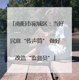 南阳市宛城区：当好民意“传声筒” 做好改造“监督员”