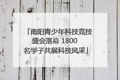 南阳青少年科技竞技盛会落幕 1800 名学子共展科技风采