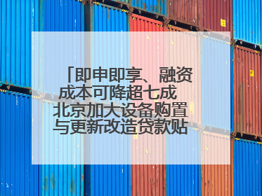 即申即享、融资成本可降超七成 北京加大设备购置与更新改造贷款贴息支持