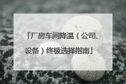 厂房车间降温（公司、设备）终极选择指南