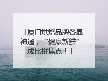 厦门烘焙品牌各显神通，“健康新鲜”成比拼焦点！