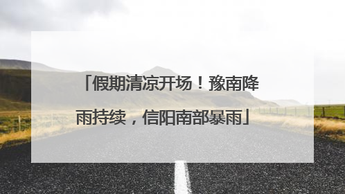 假期清凉开场！豫南降雨持续，信阳南部暴雨