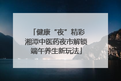 健康“夜”精彩 湘潭中医药夜市解锁端午养生新玩法