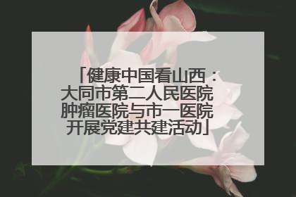 健康中国看山西：大同市第二人民医院肿瘤医院与市一医院开展党建共建活动
