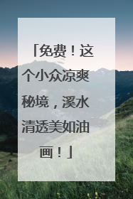 免费！这个小众凉爽秘境，溪水清透美如油画！