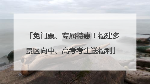 免门票、专属特惠！福建多景区向中、高考考生送福利
