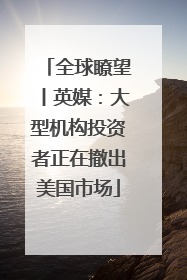 全球瞭望丨英媒：大型机构投资者正在撤出美国市场