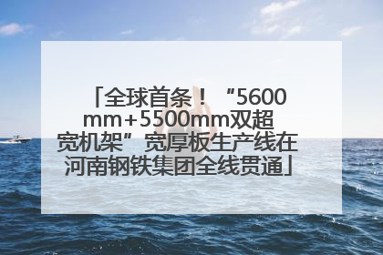 全球首条！“5600mm+5500mm双超宽机架”宽厚板生产线在河南钢铁集团全线贯通
