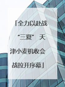 全力以赴战“三夏” 天津小麦机收会战拉开序幕