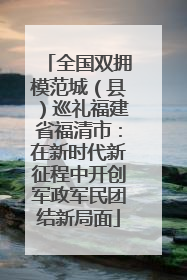 全国双拥模范城（县）巡礼福建省福清市：在新时代新征程中开创军政军民团结新局面