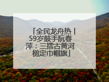 全民龙舟热丨59岁鼓手阮春萍：三擂古黄河 槌定巾帼旗