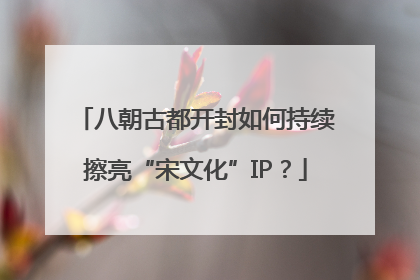 八朝古都开封如何持续擦亮“宋文化”IP？