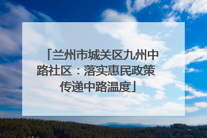 兰州市城关区九州中路社区：落实惠民政策 传递中路温度