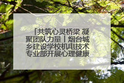 共筑心灵桥梁 凝聚团队力量丨烟台城乡建设学校机电技术专业部开展心理健康讲座及团辅活动