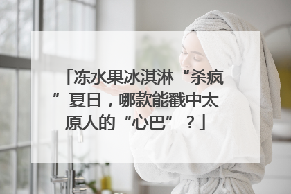 冻水果冰淇淋“杀疯”夏日，哪款能戳中太原人的“心巴”？