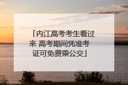 内江高考考生看过来 高考期间凭准考证可免费乘公交