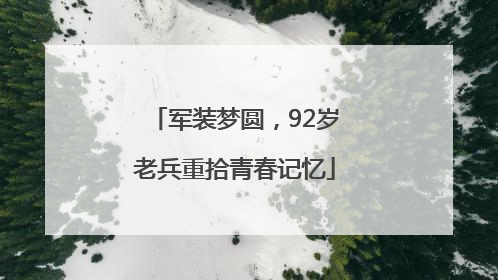 军装梦圆，92岁老兵重拾青春记忆