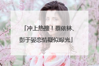 冲上热搜！蔡依林、彭于晏恋情疑似曝光
