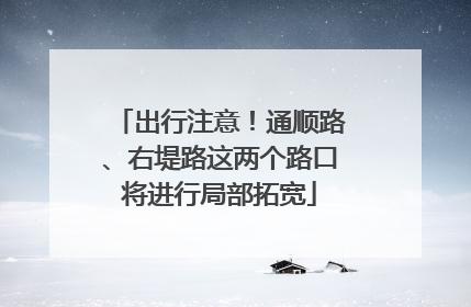 出行注意！通顺路、右堤路这两个路口将进行局部拓宽