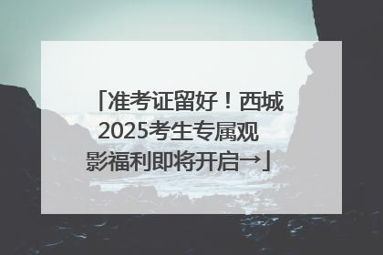 准考证留好！西城2025考生专属观影福利即将开启→
