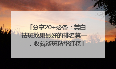 分享20+必备：美白祛斑效果最好的排名第一，收藏淡斑精华红榜