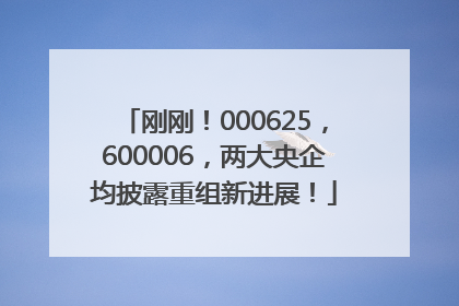 刚刚！000625，600006，两大央企均披露重组新进展！