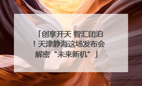 创享开天 智汇团泊！天津静海这场发布会解密“未来新机”
