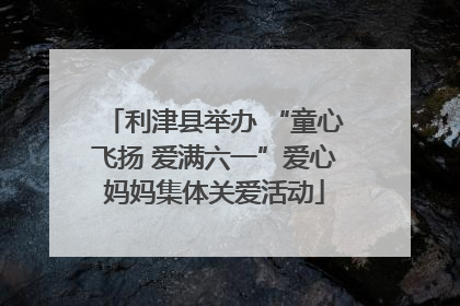 利津县举办 “童心飞扬 爱满六一”爱心妈妈集体关爱活动