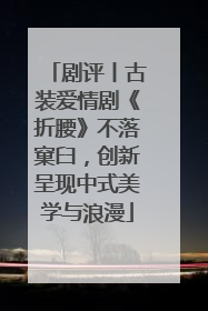 剧评丨古装爱情剧《折腰》不落窠臼，创新呈现中式美学与浪漫
