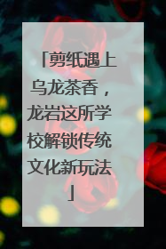 剪纸遇上乌龙茶香，龙岩这所学校解锁传统文化新玩法