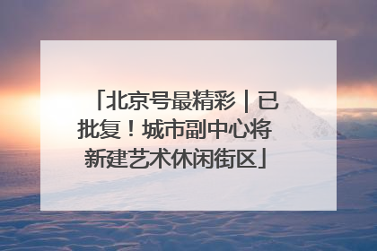北京号最精彩｜已批复！城市副中心将新建艺术休闲街区