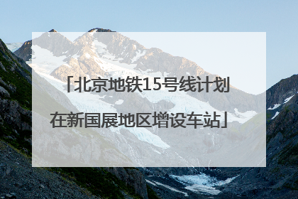 北京地铁15号线计划在新国展地区增设车站