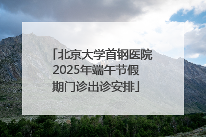 北京大学首钢医院2025年端午节假期门诊出诊安排