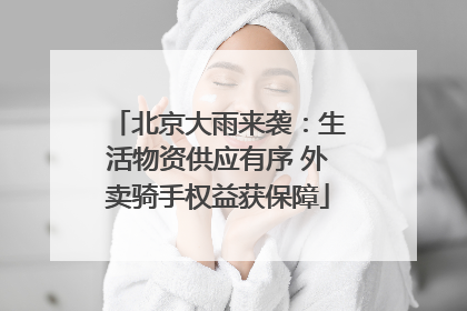 北京大雨来袭：生活物资供应有序 外卖骑手权益获保障