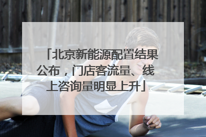 北京新能源配置结果公布，门店客流量、线上咨询量明显上升