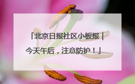 北京日报社区小板报｜今天午后，注意防护！