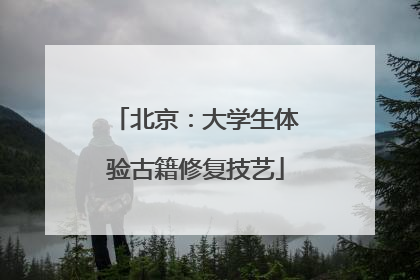 北京：大学生体验古籍修复技艺